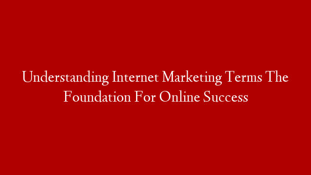Understanding Internet Marketing Terms The Foundation For Online Success