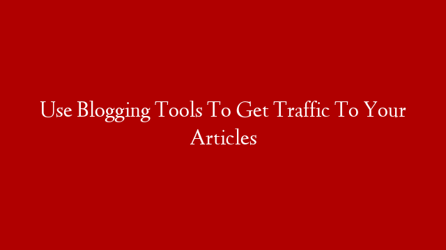 Use Blogging Tools To Get Traffic To Your Articles