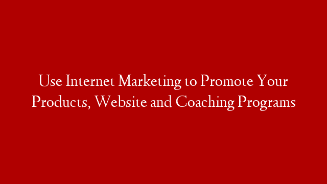 Use Internet Marketing to Promote Your Products, Website and Coaching Programs