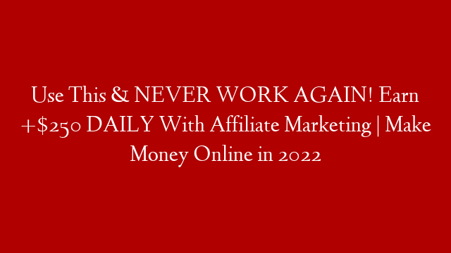 Use This & NEVER WORK AGAIN! Earn +$250 DAILY With Affiliate Marketing | Make Money Online in 2022