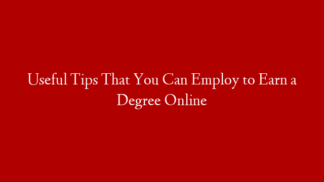 Useful Tips That You Can Employ to Earn a Degree Online