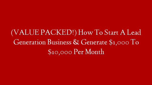 (VALUE PACKED!) How To Start A Lead Generation Business & Generate $1,000 To $10,000 Per Month