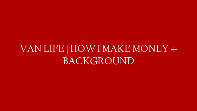 VAN LIFE | HOW I MAKE MONEY + BACKGROUND