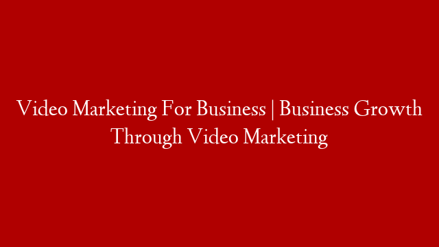Video Marketing For Business | Business Growth Through Video Marketing