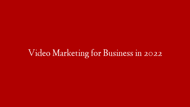 Video Marketing for Business in 2022