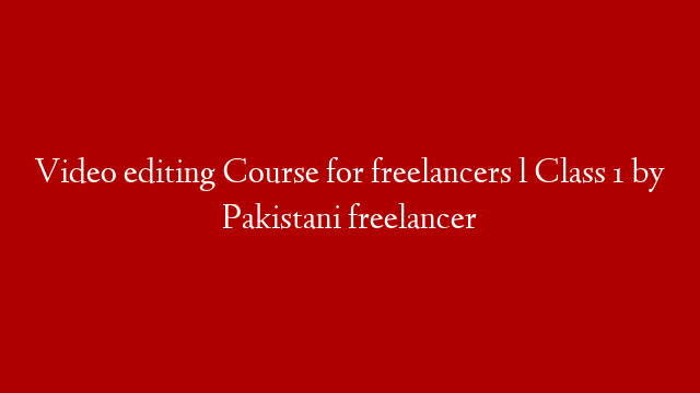 Video editing Course for freelancers l Class 1 by Pakistani freelancer