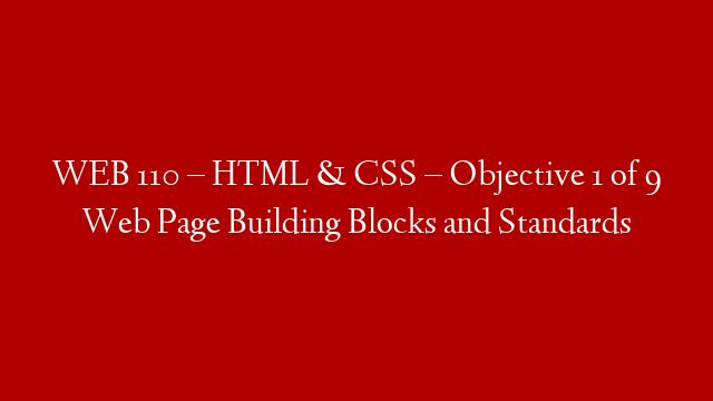 WEB 110 – HTML & CSS – Objective 1 of 9 Web Page Building Blocks and Standards