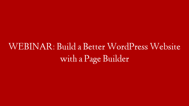 WEBINAR: Build a Better WordPress Website with a Page Builder