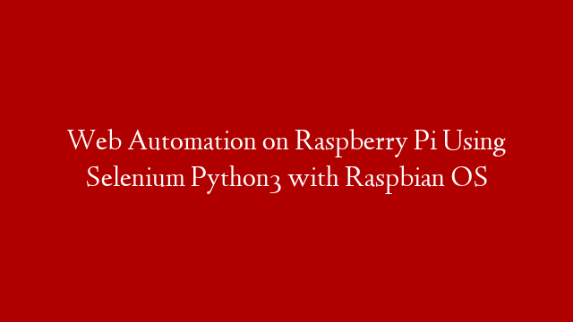 Web Automation on Raspberry Pi Using Selenium Python3 with Raspbian OS