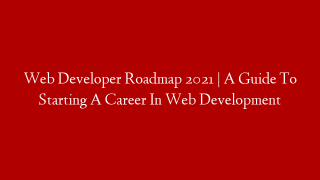 Web Developer Roadmap 2021 | A Guide To Starting A Career In Web Development