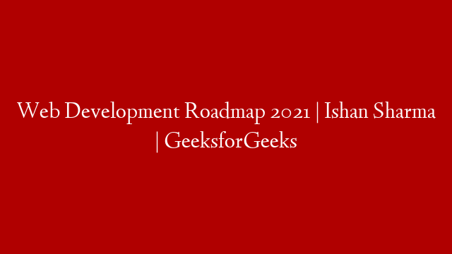 Web Development Roadmap 2021 | Ishan Sharma | GeeksforGeeks