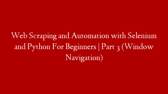 Web Scraping and Automation with Selenium and Python For Beginners | Part 3 (Window Navigation)