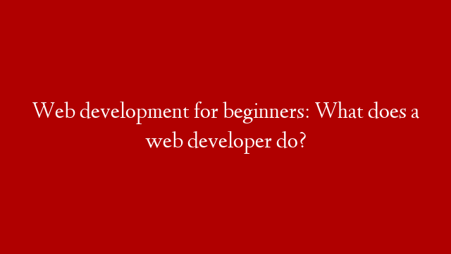 Web development for beginners: What does a web developer do?