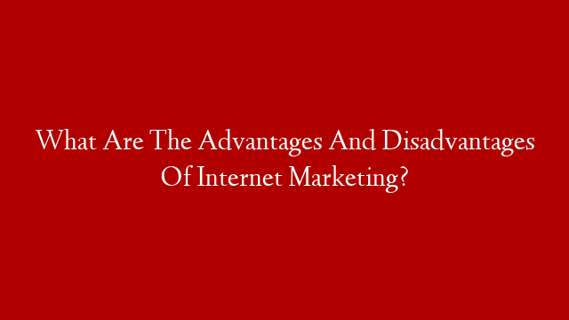 What Are The Advantages And Disadvantages Of Internet Marketing?