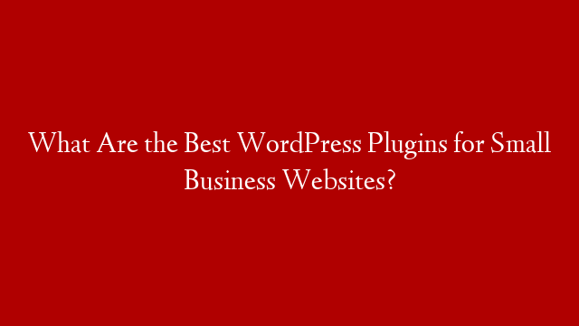 What Are the Best WordPress Plugins for Small Business Websites?