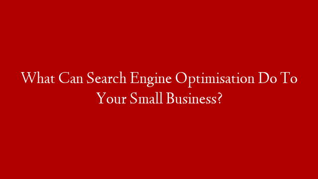 What Can Search Engine Optimisation Do To Your Small Business?