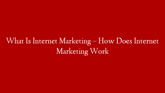 What Is Internet Marketing – How Does Internet Marketing Work