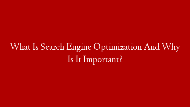What Is Search Engine Optimization And Why Is It Important?