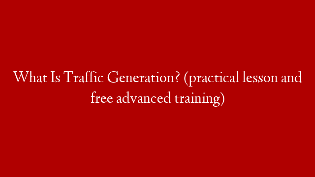 What Is Traffic Generation? (practical lesson and free advanced training)
