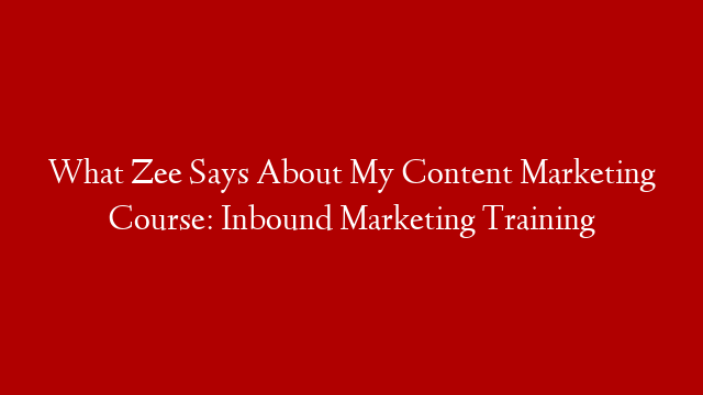 What Zee Says About My Content Marketing Course: Inbound Marketing Training