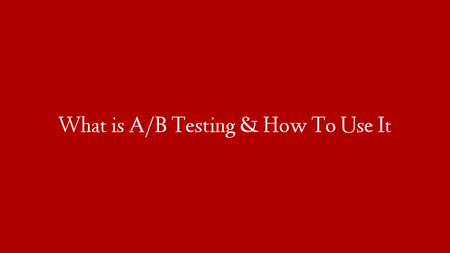 What is  A/B Testing & How To Use It