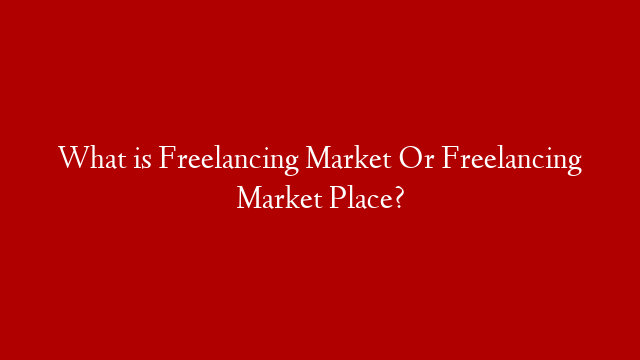 What is  Freelancing Market  Or Freelancing Market Place? post thumbnail image