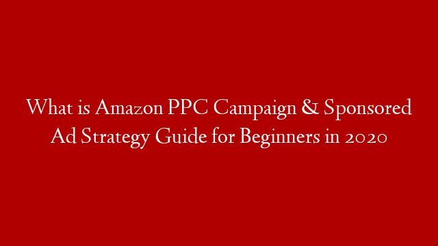 What is Amazon PPC Campaign & Sponsored Ad Strategy Guide for Beginners in 2020