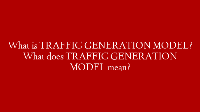 What is TRAFFIC GENERATION MODEL? What does TRAFFIC GENERATION MODEL mean?