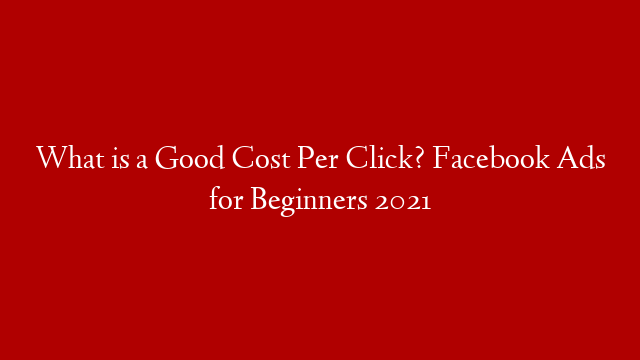 What is a Good Cost Per Click? Facebook Ads for Beginners 2021
