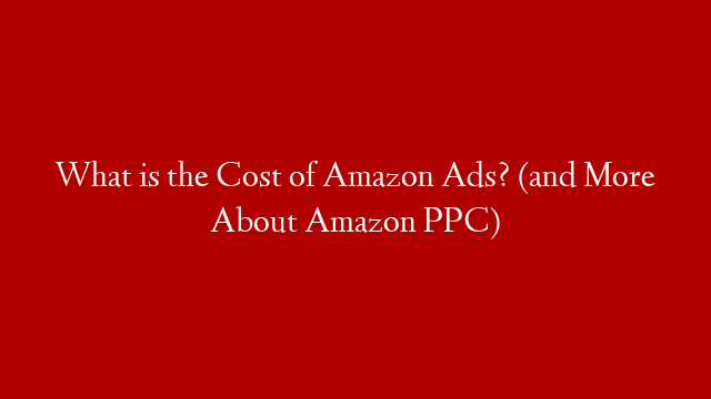 What is the Cost of Amazon Ads? (and More About Amazon PPC)