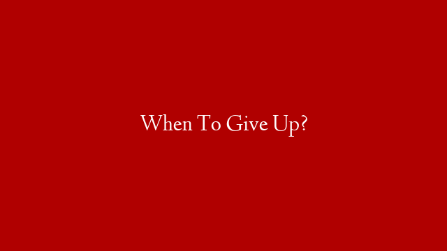 When To Give Up?