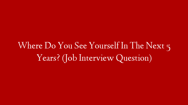 Where Do You See Yourself In The Next 5 Years? (Job Interview Question)