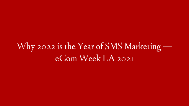 Why 2022 is the Year of SMS Marketing — eCom Week LA 2021
