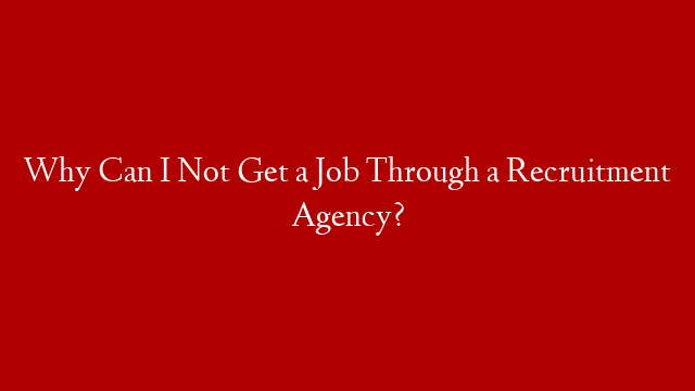 Why Can I Not Get a Job Through a Recruitment Agency?