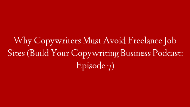 Why Copywriters Must Avoid Freelance Job Sites (Build Your Copywriting Business Podcast: Episode 7)