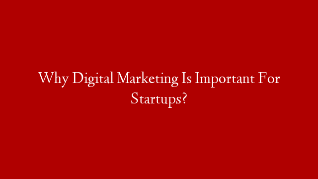 Why Digital Marketing Is Important For Startups?
