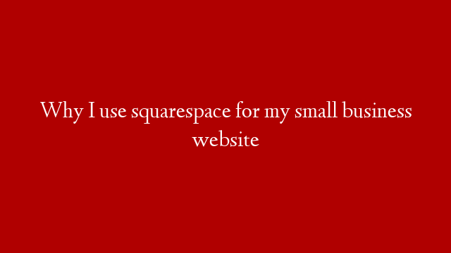 Why I use squarespace for my small business website