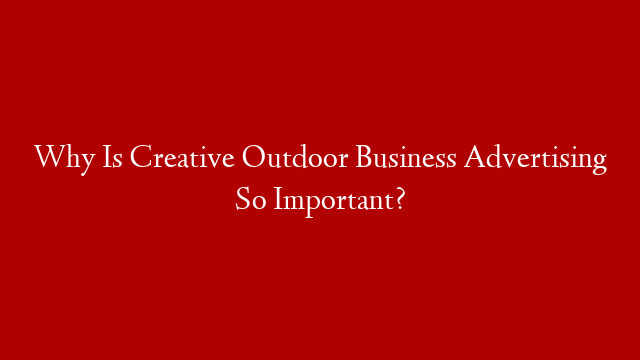 Why Is Creative Outdoor Business Advertising So Important?