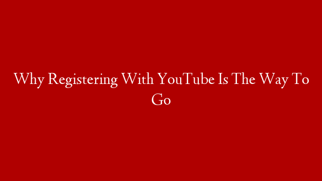 Why Registering With YouTube Is The Way To Go