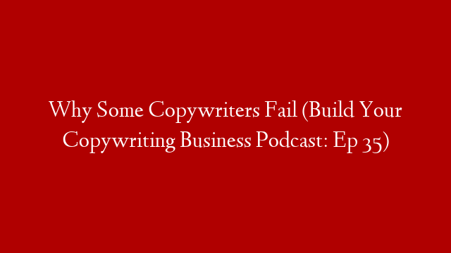 Why Some Copywriters Fail (Build Your Copywriting Business Podcast: Ep 35)