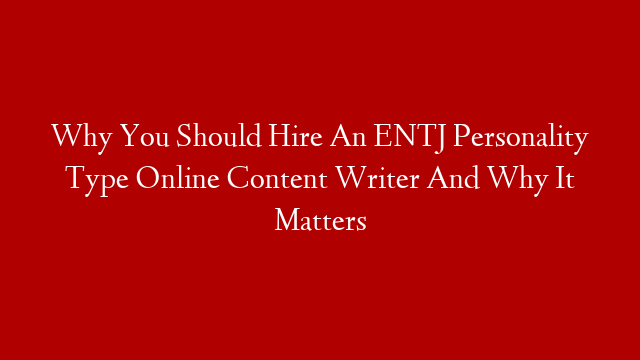 Why You Should Hire An ENTJ Personality Type Online Content Writer And Why It Matters