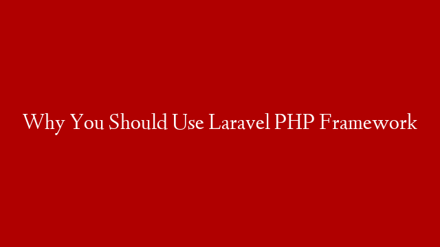 Why You Should Use Laravel PHP Framework