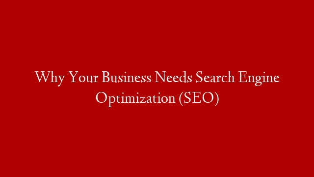 Why Your Business Needs Search Engine Optimization (SEO)