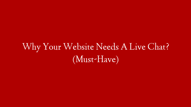 Why Your Website Needs A Live Chat? (Must-Have)