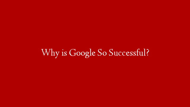 Why is Google So Successful?