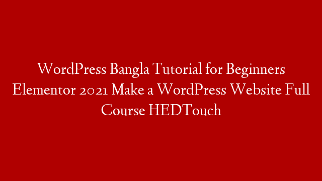 WordPress Bangla Tutorial for Beginners Elementor 2021 Make a WordPress Website Full Course HEDTouch