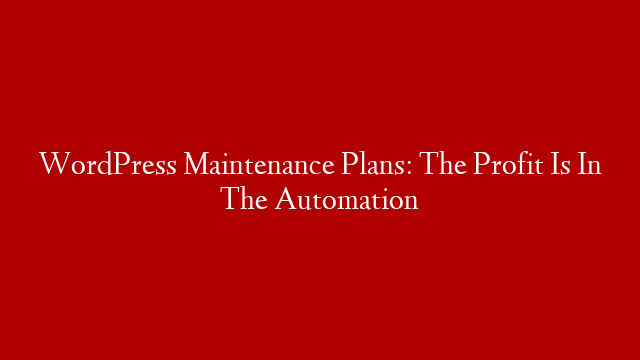 WordPress Maintenance Plans: The Profit Is In The Automation