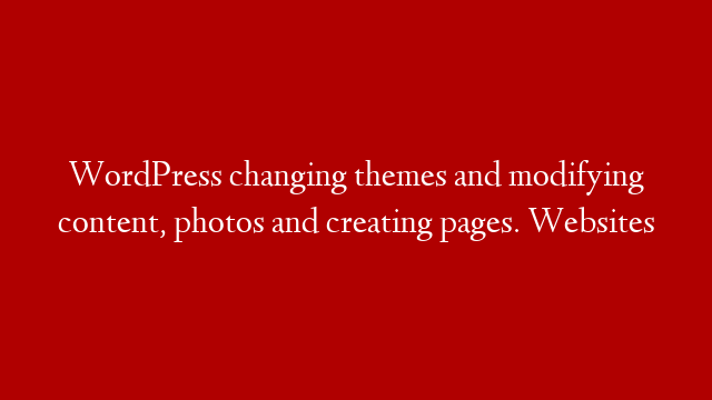 WordPress changing themes and modifying content, photos and creating pages.  Websites