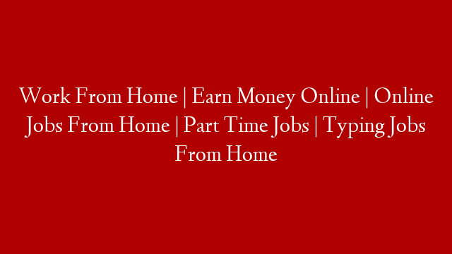 Work From Home | Earn Money Online | Online Jobs From Home | Part Time Jobs | Typing Jobs From Home