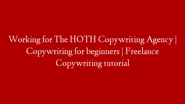 Working for The HOTH Copywriting Agency | Copywriting for beginners | Freelance Copywriting tutorial